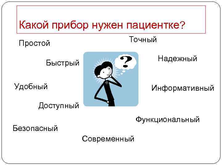 Какой прибор нужен пациентке? Простой Точный Надежный Быстрый Удобный Информативный Доступный Функциональный Безопасный Современный