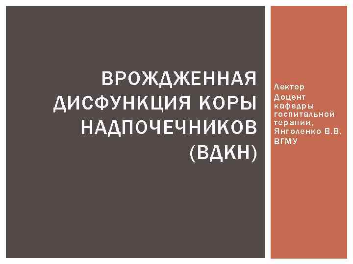 ВРОЖДЖЕННАЯ ДИСФУНКЦИЯ КОРЫ НАДПОЧЕЧНИКОВ (ВДКН) Лектор Доцент кафедры госпитальной терапии, Янголенко В. В. ВГМУ