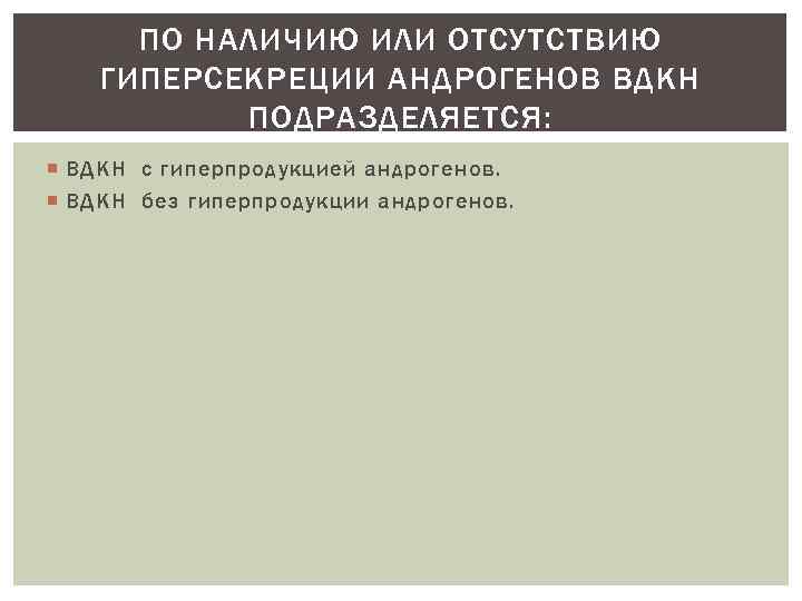 ПО НАЛИЧИЮ ИЛИ ОТСУТСТВИЮ ГИПЕРСЕКРЕЦИИ АНДРОГЕНОВ ВДКН ПОДРАЗДЕЛЯЕТСЯ: ВДКН с гиперпродукцией андрогенов. ВДКН без
