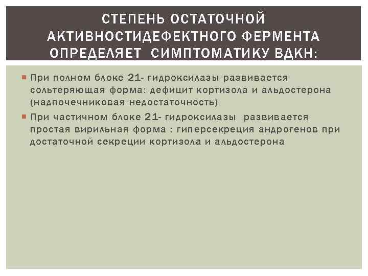 СТЕПЕНЬ ОСТАТОЧНОЙ АКТИВНОСТИДЕФЕКТНОГО ФЕРМЕНТА ОПРЕДЕЛЯЕТ СИМПТОМАТИКУ ВДКН: При полном блоке 21 - гидроксилазы развивается