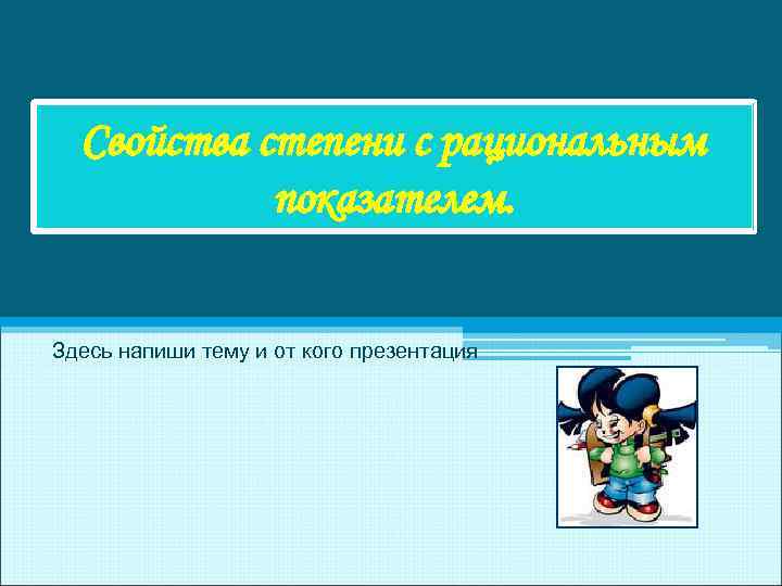 Свойства степени с рациональным показателем. Здесь напиши тему и от кого презентация 
