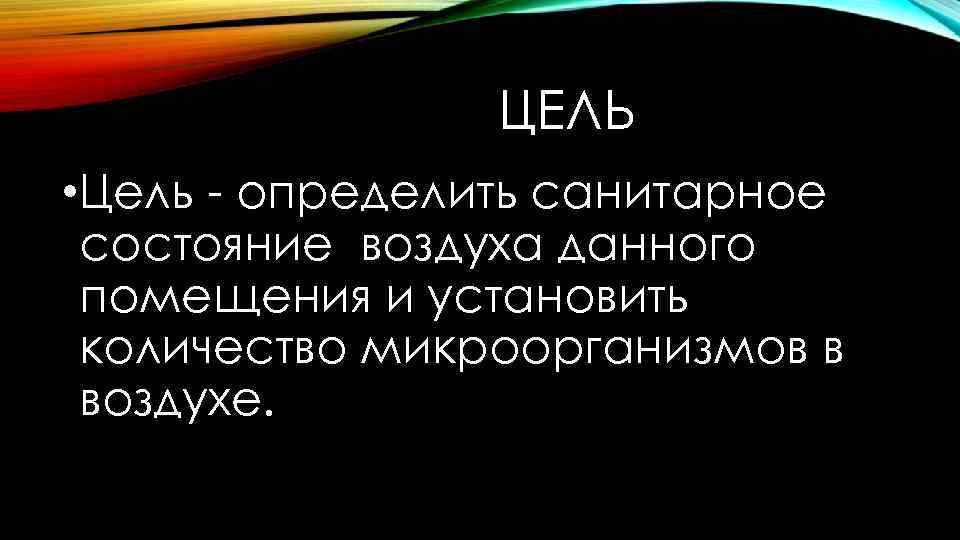 ЦЕЛЬ • Цель - определить санитарное состояние воздуха данного помещения и установить количество микроорганизмов