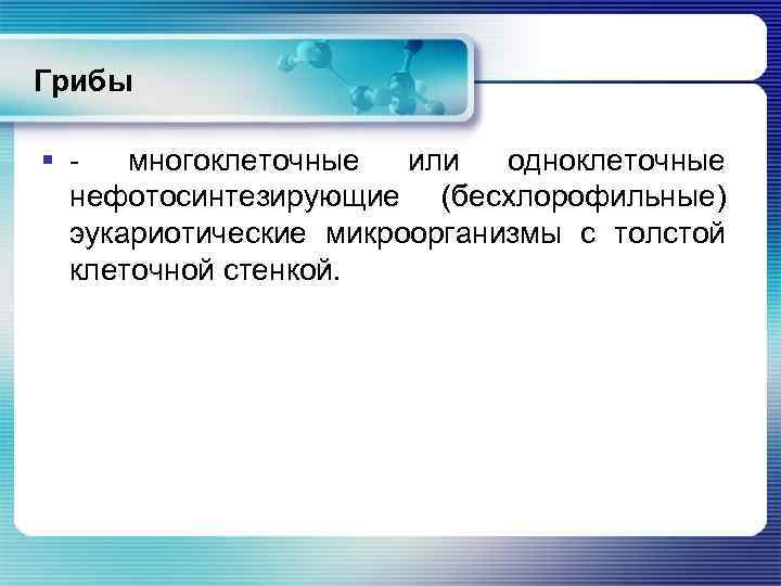 Грибы § - многоклеточные или одноклеточные нефотосинтезирующие (бесхлорофильные) эукариотические микроорганизмы с толстой клеточной стенкой.