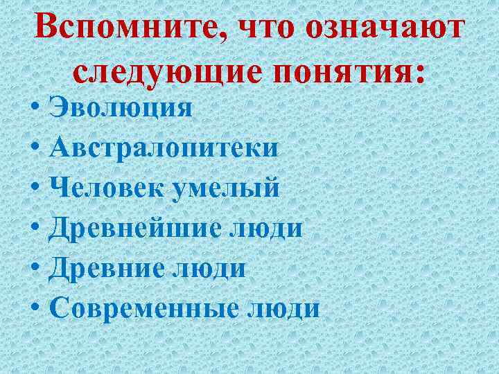 Вспомните, что означают следующие понятия: • Эволюция • Австралопитеки • Человек умелый • Древнейшие