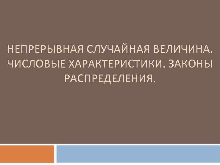 НЕПРЕРЫВНАЯ СЛУЧАЙНАЯ ВЕЛИЧИНА. ЧИСЛОВЫЕ ХАРАКТЕРИСТИКИ. ЗАКОНЫ РАСПРЕДЕЛЕНИЯ. 