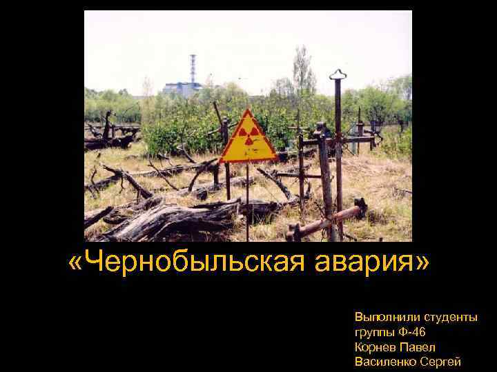  «Чернобыльская авария» Выполнили студенты группы Ф-46 Корнев Павел Василенко Сергей 