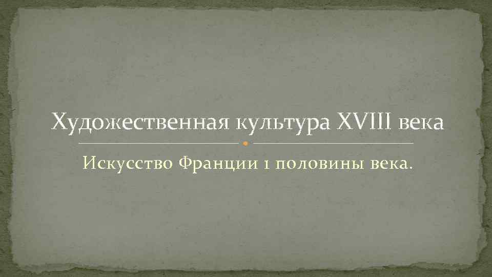 Художественная культура XVIII века Искусство Франции 1 половины века. 