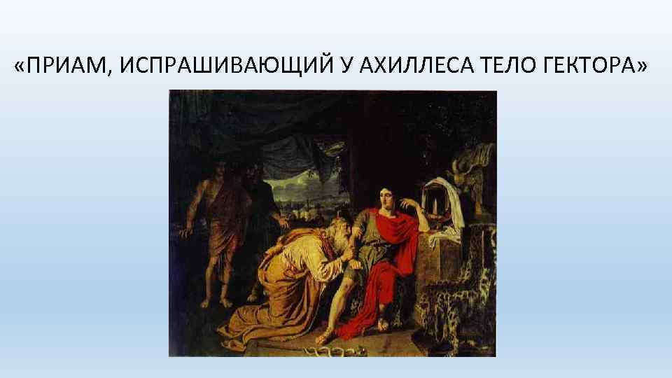  «ПРИАМ, ИСПРАШИВАЮЩИЙ У АХИЛЛЕСА ТЕЛО ГЕКТОРА» 