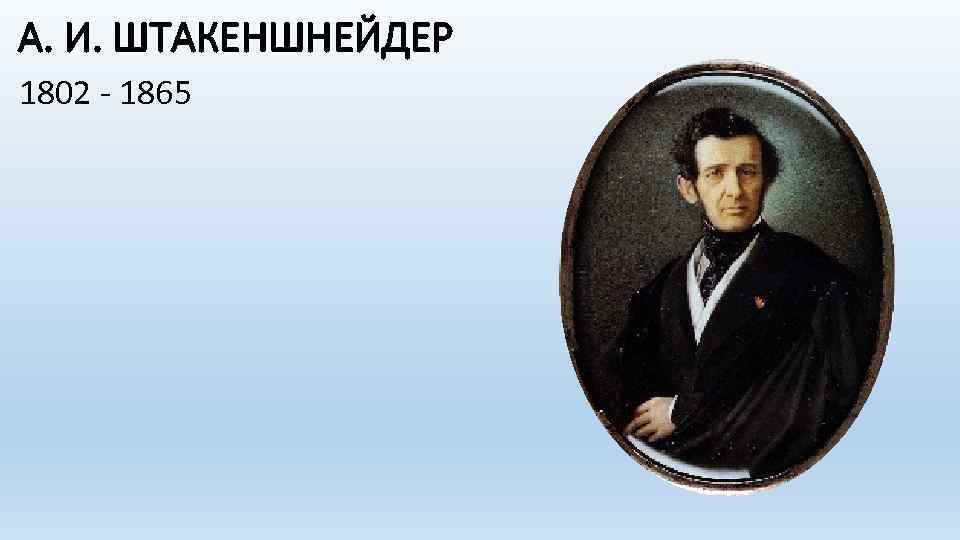 А. И. ШТАКЕНШНЕЙДЕР 1802 - 1865 