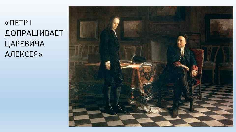  «ПЕТР I ДОПРАШИВАЕТ ЦАРЕВИЧА АЛЕКСЕЯ» 
