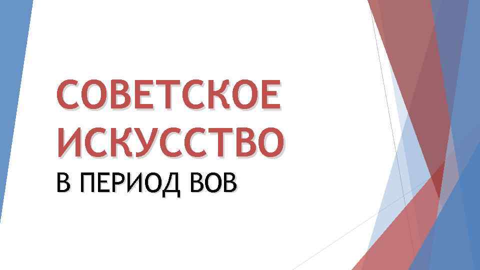 СОВЕТСКОЕ ИСКУССТВО В ПЕРИОД ВОВ 