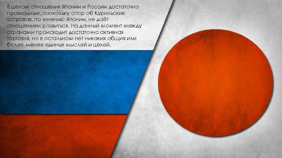 В целом отношения Японии и России достаточно прохладные, поскольку спор об Курильских островах, по