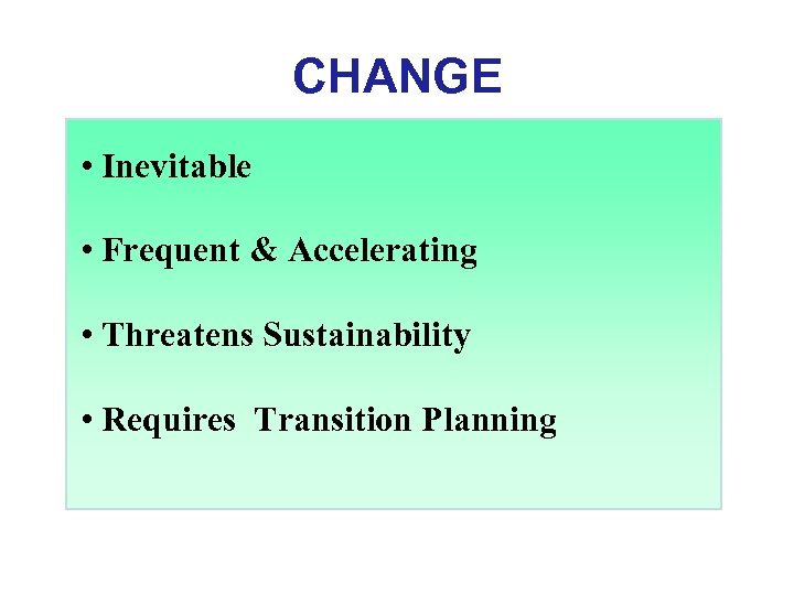 CHANGE • Inevitable • Frequent & Accelerating • Threatens Sustainability • Requires Transition Planning