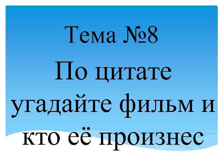 Тема № 8 По цитате угадайте фильм и кто её произнес 