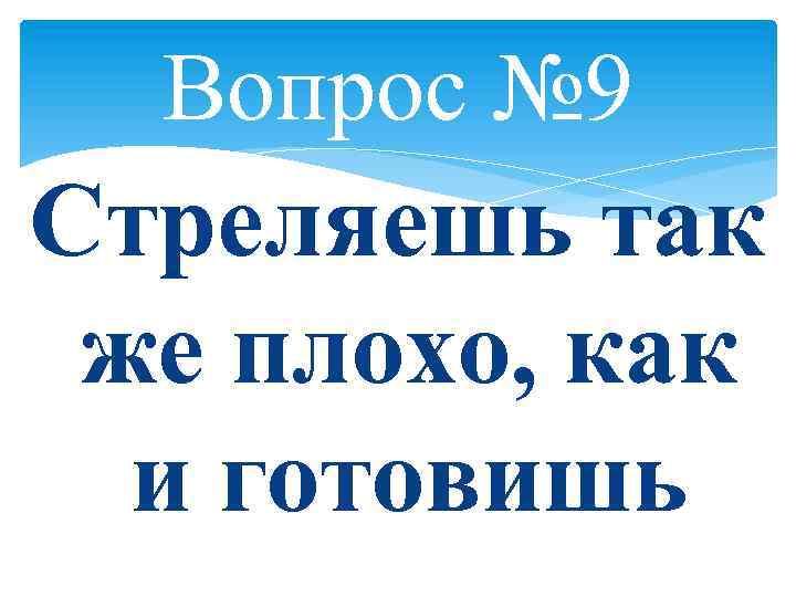 Вопрос № 9 Стреляешь так же плохо, как и готовишь 