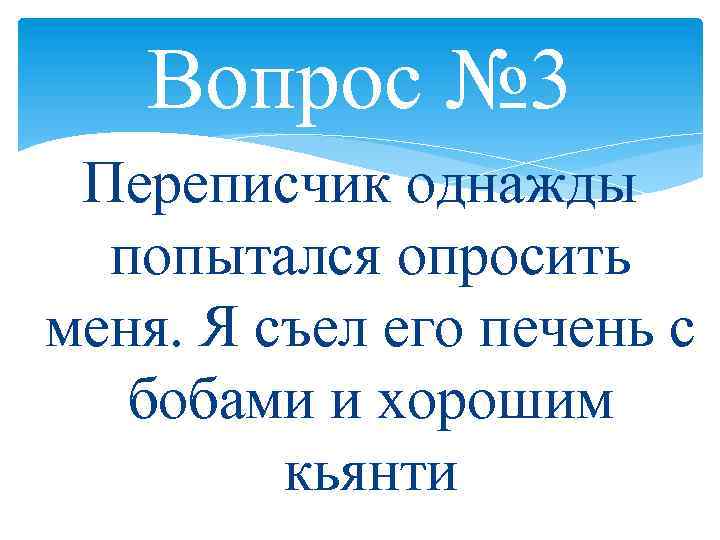 Вопрос № 3 Переписчик однажды попытался опросить меня. Я съел его печень с бобами