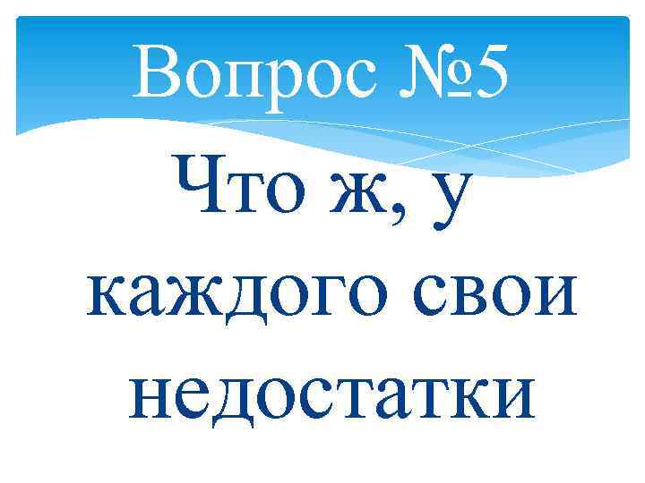 Вопрос № 5 Что ж, у каждого свои недостатки 