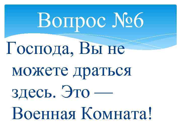 Вопрос № 6 Господа, Вы не можете драться здесь. Это — Военная Комната! 