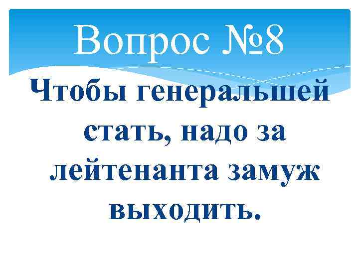 Вопрос № 8 Чтобы генеральшей стать, надо за лейтенанта замуж выходить. 