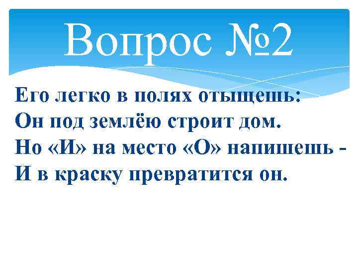 Вопрос № 2 Его легко в полях отыщешь: Он под землёю строит дом. Но