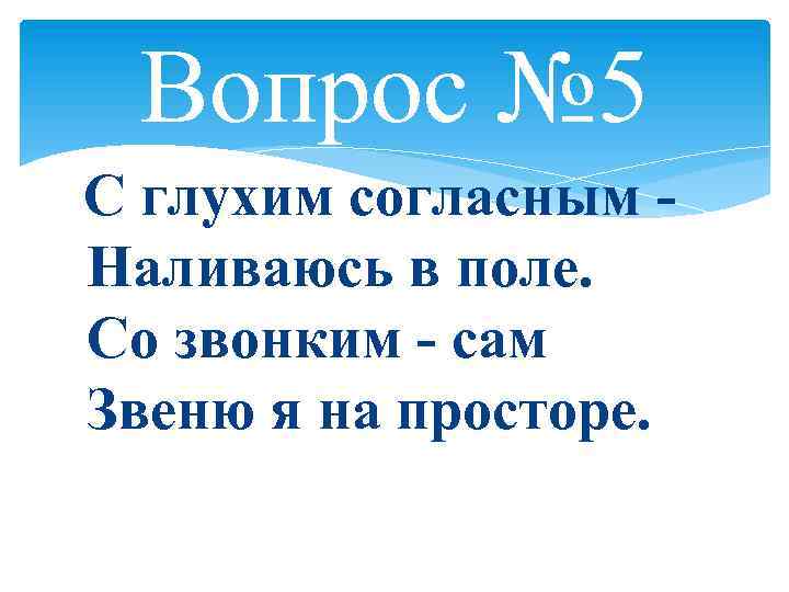 Вопрос № 5 С глухим согласным Наливаюсь в поле. Со звонким - сам Звеню