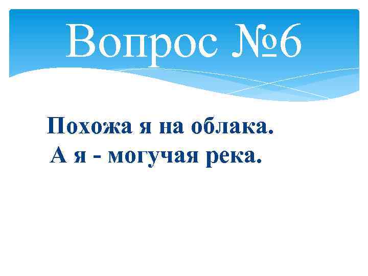 Вопрос № 6 Похожа я на облака. А я - могучая река. 