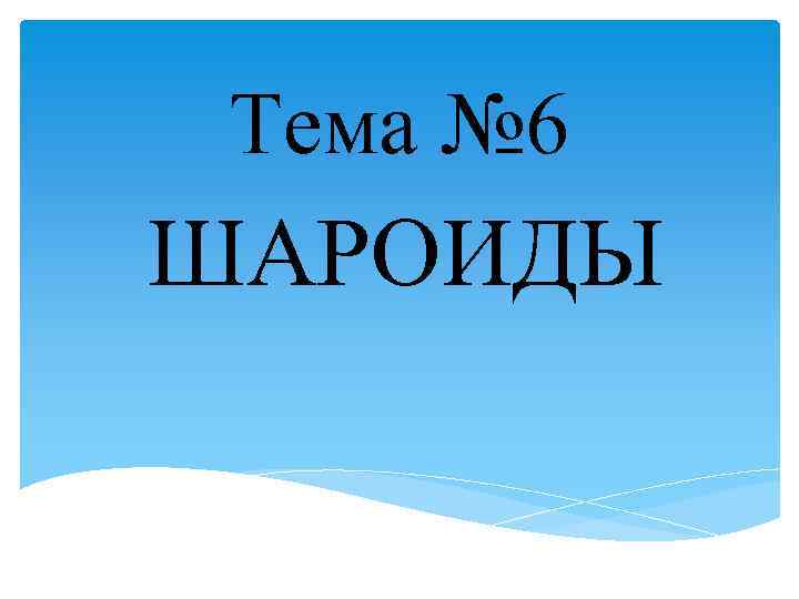 Тема № 6 ШАРОИДЫ 