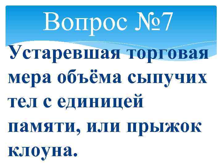 Вопрос № 7 Устаревшая торговая мера объёма сыпучих тел с единицей памяти, или прыжок