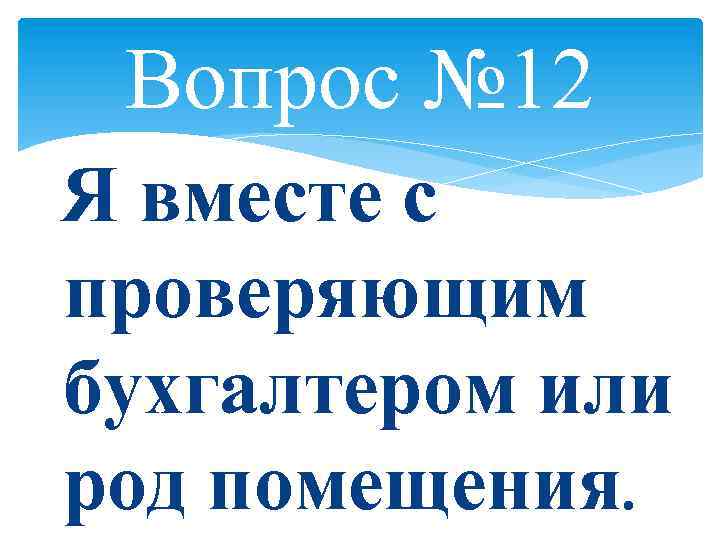 Вопрос № 12 Я вместе с проверяющим бухгалтером или род помещения. 