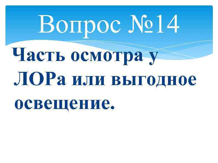 Вопрос № 14 Часть осмотра у ЛОРа или выгодное освещение. 