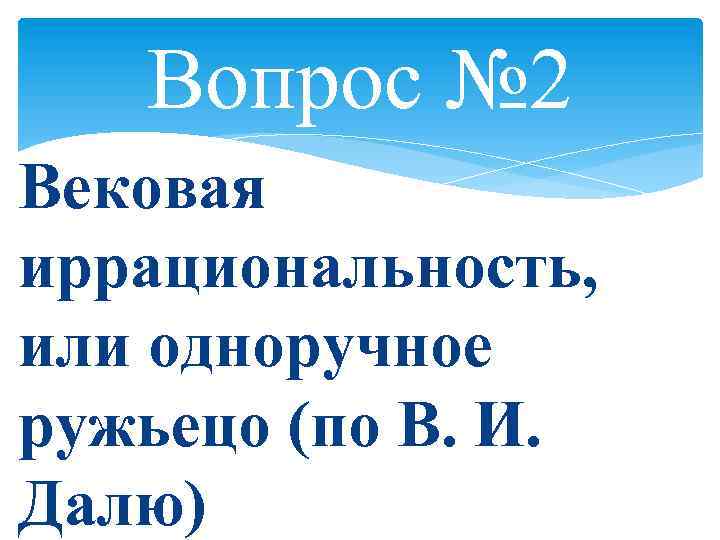 Вопрос № 2 Вековая иррациональность, или одноручное ружьецо (по В. И. Далю) 