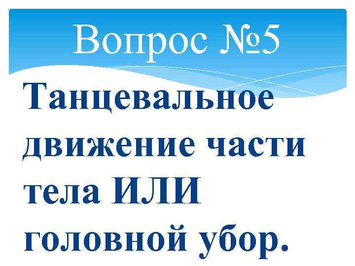Вопрос № 5 Танцевальное движение части тела ИЛИ головной убор. 