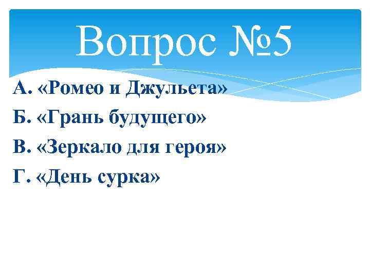 Вопрос № 5 А. «Ромео и Джульета» Б. «Грань будущего» В. «Зеркало для героя»