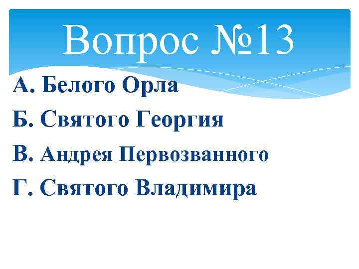 Вопрос № 13 А. Белого Орла Б. Святого Георгия В. Андрея Первозванного Г. Святого