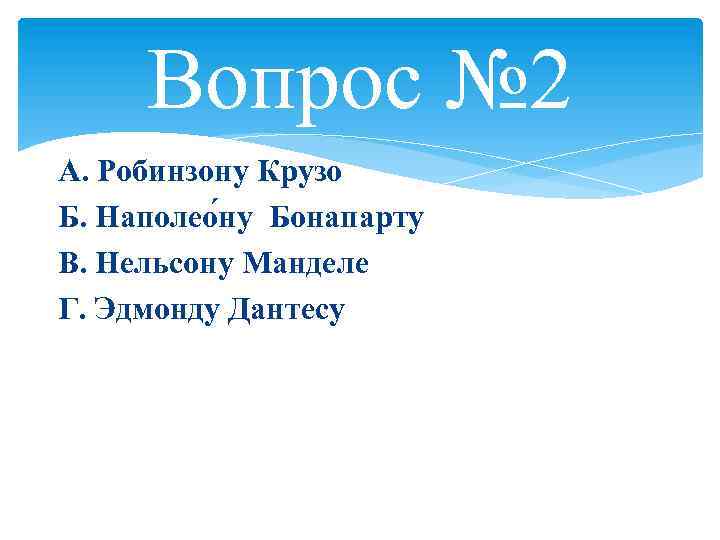 Вопрос № 2 А. Робинзону Крузо Б. Наполео ну Бонапарту В. Нельсону Манделе Г.