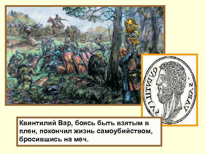 Квинтилий Вар, боясь быть взятым в плен, покончил жизнь самоубийством, бросившись на меч. 