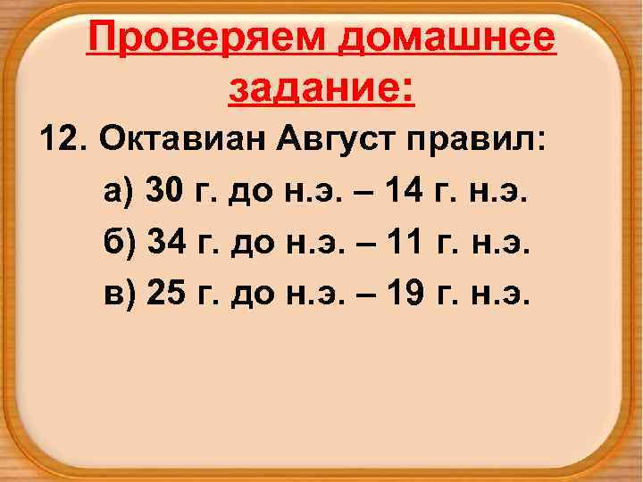 Проверяем домашнее задание: 12. Октавиан Август правил: а) 30 г. до н. э. –