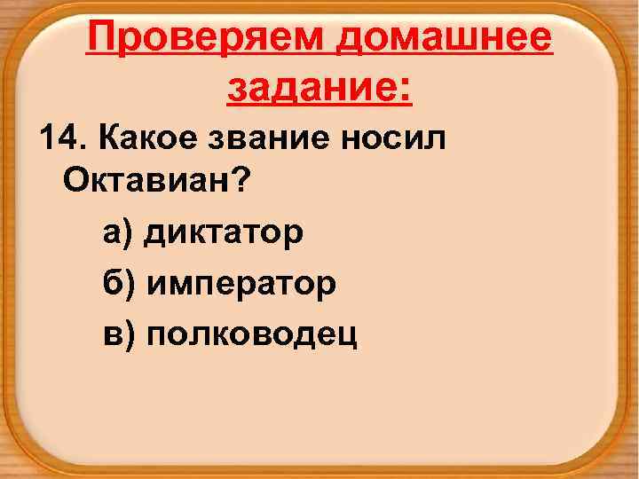 Проверяем домашнее задание: 14. Какое звание носил Октавиан? а) диктатор б) император в) полководец