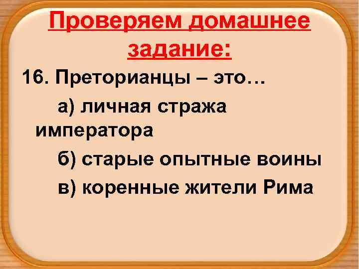 Проверяем домашнее задание: 16. Преторианцы – это… а) личная стража императора б) старые опытные