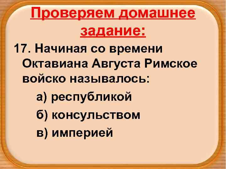Проверяем домашнее задание: 17. Начиная со времени Октавиана Августа Римское войско называлось: а) республикой