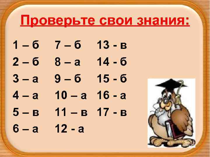 Проверьте свои знания: 1–б 2–б 3–а 4–а 5–в 6–а 7–б 8–а 9–б 10 –