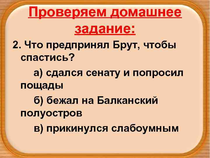 Проверяем домашнее задание: 2. Что предпринял Брут, чтобы спастись? а) сдался сенату и попросил
