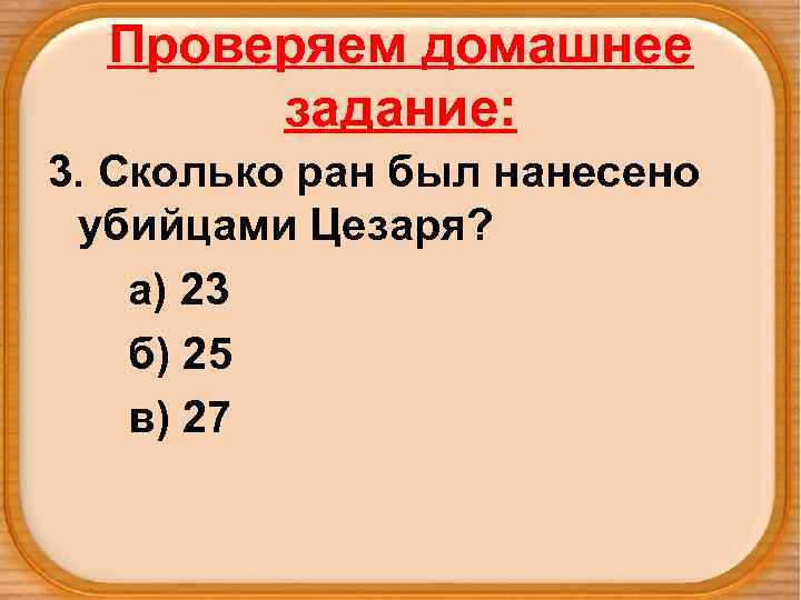Проверяем домашнее задание: 3. Сколько ран был нанесено убийцами Цезаря? а) 23 б) 25