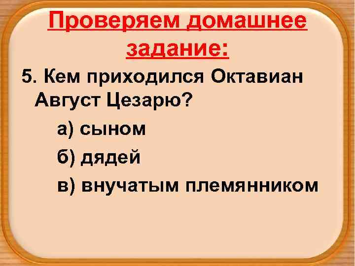 Проверяем домашнее задание: 5. Кем приходился Октавиан Август Цезарю? а) сыном б) дядей в)