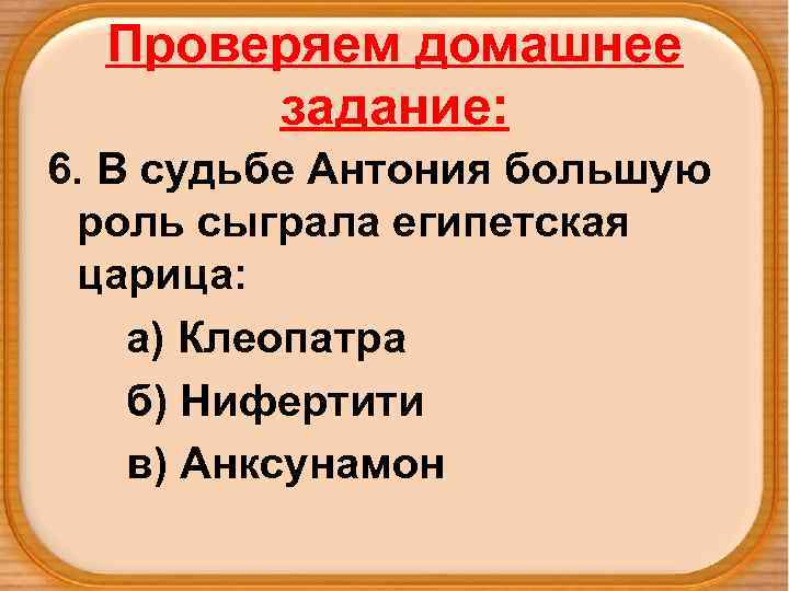Проверяем домашнее задание: 6. В судьбе Антония большую роль сыграла египетская царица: а) Клеопатра