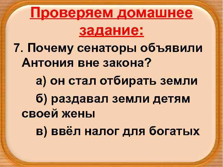 Проверяем домашнее задание: 7. Почему сенаторы объявили Антония вне закона? а) он стал отбирать