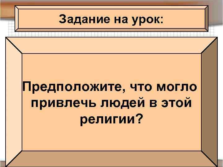 Задание на урок: Предположите, что могло привлечь людей в этой религии? 