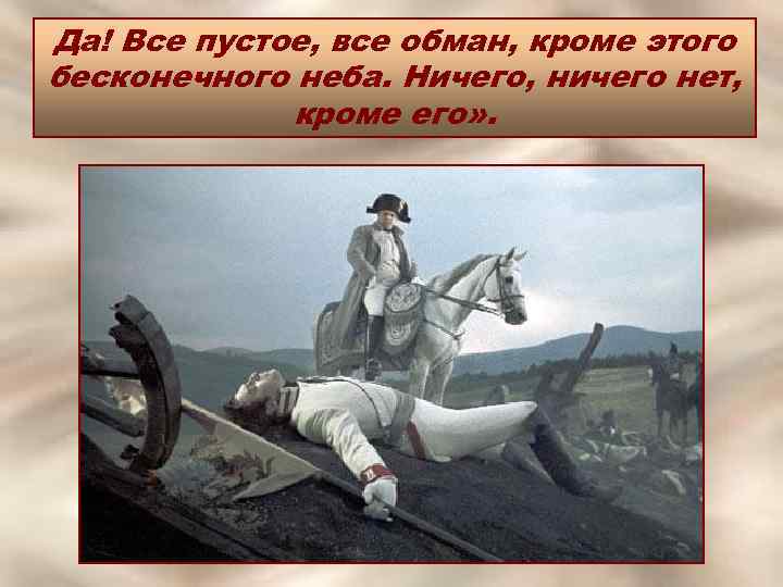 Да! Все пустое, все обман, кроме этого бесконечного неба. Ничего, ничего нет, кроме его»