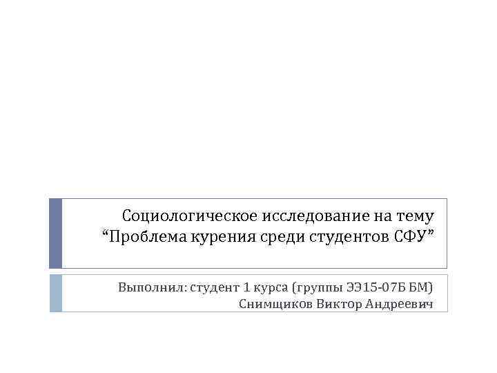 Социологическое исследование на тему “Проблема курения среди студентов СФУ” Выполнил: студент 1 курса (группы