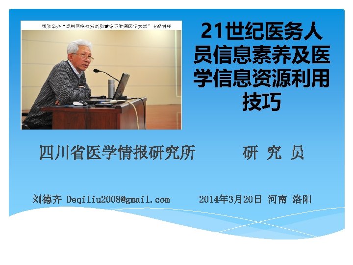 21世纪医务人 员信息素养及医 学信息资源利用 技巧 四川省医学情报研究所 刘德齐 Deqiliu 2008@gmail. com 研 究 员 2014年 3月20日